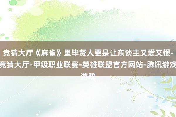 竞猜大厅《麻雀》里毕贤人更是让东谈主又爱又恨-竞猜大厅-甲级职业联赛-英雄联盟官方网站-腾讯游戏