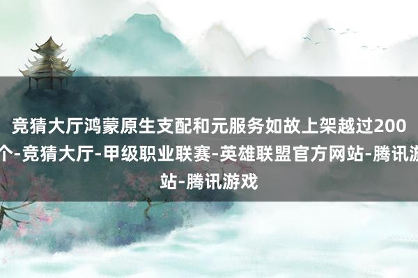竞猜大厅鸿蒙原生支配和元服务如故上架越过20000个-竞猜大厅-甲级职业联赛-英雄联盟官方网站-腾讯游戏