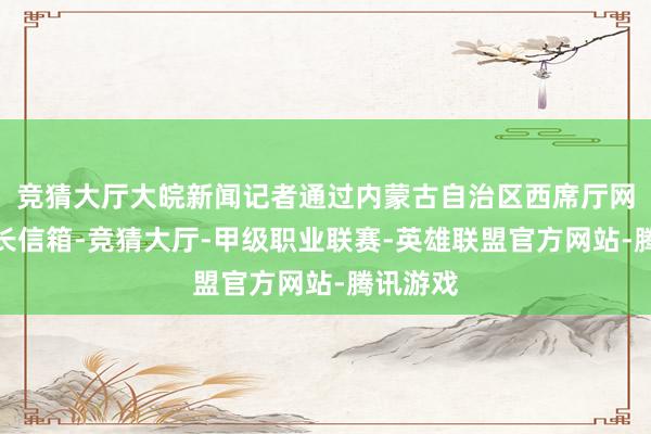 竞猜大厅大皖新闻记者通过内蒙古自治区西席厅网站的厅长信箱-竞猜大厅-甲级职业联赛-英雄联盟官方网站-腾讯游戏