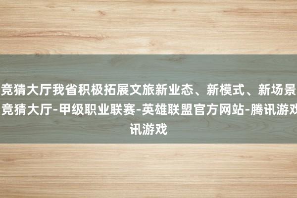 竞猜大厅我省积极拓展文旅新业态、新模式、新场景-竞猜大厅-甲级职业联赛-英雄联盟官方网站-腾讯游戏