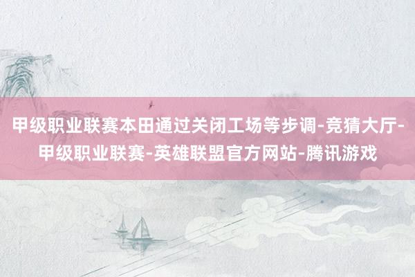 甲级职业联赛本田通过关闭工场等步调-竞猜大厅-甲级职业联赛-英雄联盟官方网站-腾讯游戏