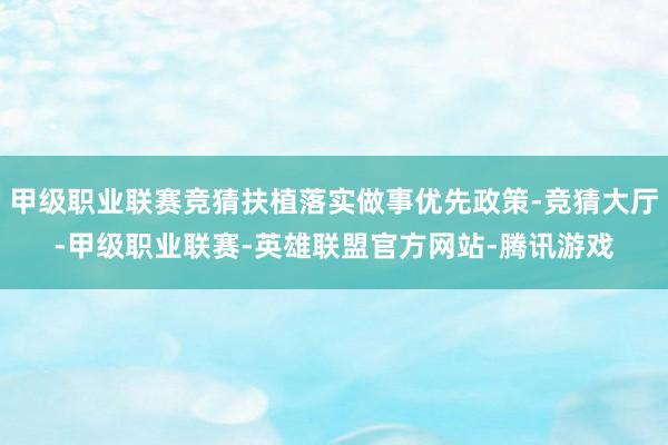 甲级职业联赛竞猜扶植落实做事优先政策-竞猜大厅-甲级职业联赛-英雄联盟官方网站-腾讯游戏