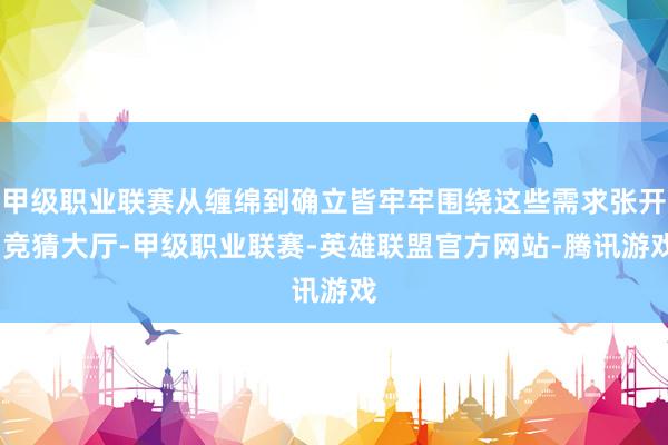 甲级职业联赛从缠绵到确立皆牢牢围绕这些需求张开-竞猜大厅-甲级职业联赛-英雄联盟官方网站-腾讯游戏