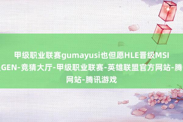 甲级职业联赛gumayusi也但愿HLE晋级MSI而不是GEN-竞猜大厅-甲级职业联赛-英雄联盟官方网站-腾讯游戏