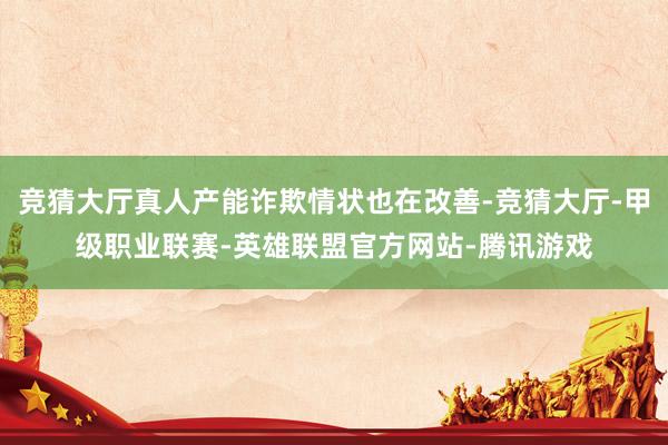 竞猜大厅真人产能诈欺情状也在改善-竞猜大厅-甲级职业联赛-英雄联盟官方网站-腾讯游戏