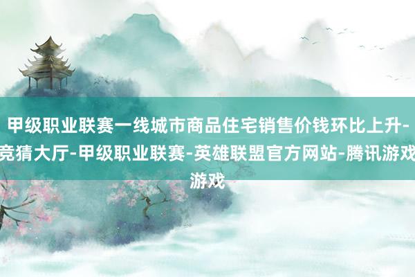 甲级职业联赛一线城市商品住宅销售价钱环比上升-竞猜大厅-甲级职业联赛-英雄联盟官方网站-腾讯游戏