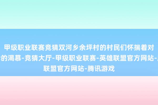 甲级职业联赛竞猜双河乡余坪村的村民们怀揣着对编削庆幸的渴慕-竞猜大厅-甲级职业联赛-英雄联盟官方网站-腾讯游戏