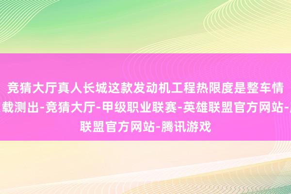 竞猜大厅真人长城这款发动机工程热限度是整车情状下带负载测出-竞猜大厅-甲级职业联赛-英雄联盟官方网站-腾讯游戏