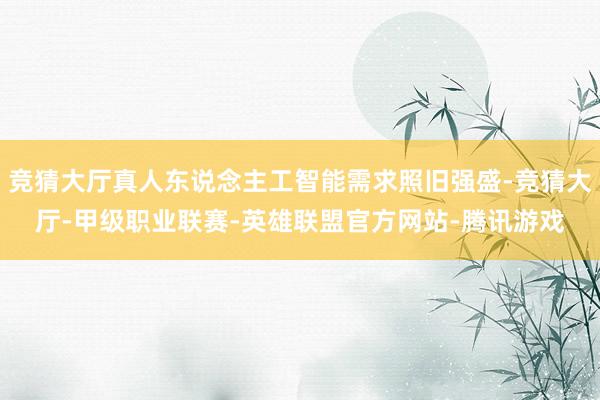 竞猜大厅真人东说念主工智能需求照旧强盛-竞猜大厅-甲级职业联赛-英雄联盟官方网站-腾讯游戏