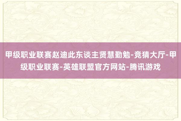 甲级职业联赛赵迪此东谈主贤慧勤勉-竞猜大厅-甲级职业联赛-英雄联盟官方网站-腾讯游戏