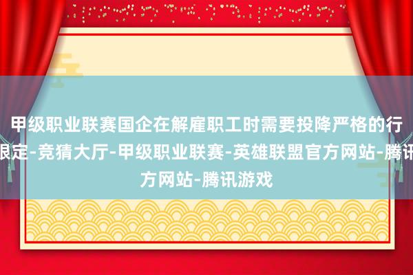 甲级职业联赛国企在解雇职工时需要投降严格的行为和限定-竞猜大厅-甲级职业联赛-英雄联盟官方网站-腾讯游戏