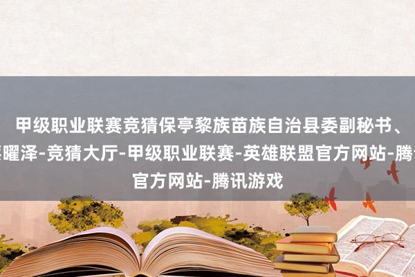 甲级职业联赛竞猜保亭黎族苗族自治县委副秘书、县长蔡曜泽-竞猜大厅-甲级职业联赛-英雄联盟官方网站-腾讯游戏