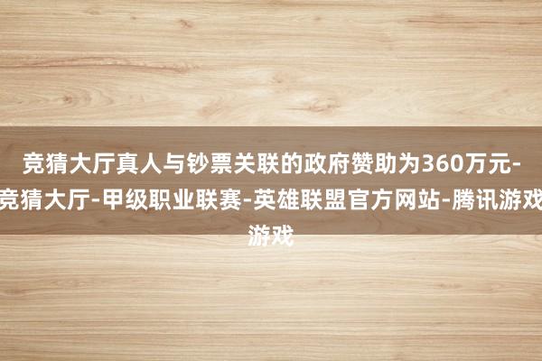 竞猜大厅真人与钞票关联的政府赞助为360万元-竞猜大厅-甲级职业联赛-英雄联盟官方网站-腾讯游戏