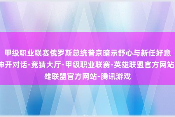 甲级职业联赛俄罗斯总统普京暗示舒心与新任好意思国政府伸开对话-竞猜大厅-甲级职业联赛-英雄联盟官方网站-腾讯游戏