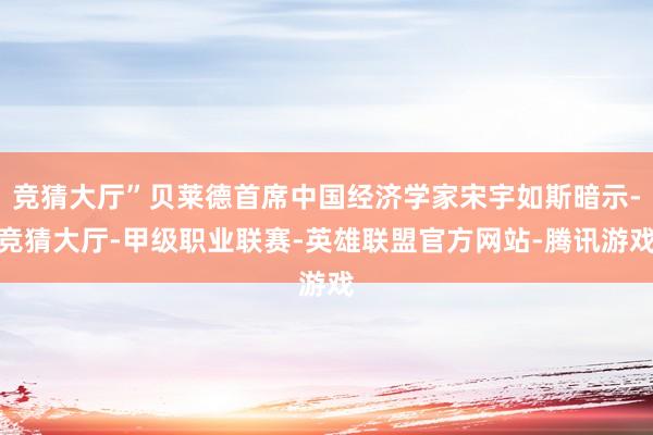 竞猜大厅”贝莱德首席中国经济学家宋宇如斯暗示-竞猜大厅-甲级职业联赛-英雄联盟官方网站-腾讯游戏