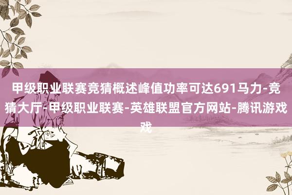 甲级职业联赛竞猜概述峰值功率可达691马力-竞猜大厅-甲级职业联赛-英雄联盟官方网站-腾讯游戏