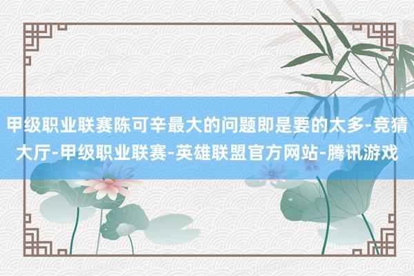 甲级职业联赛陈可辛最大的问题即是要的太多-竞猜大厅-甲级职业联赛-英雄联盟官方网站-腾讯游戏