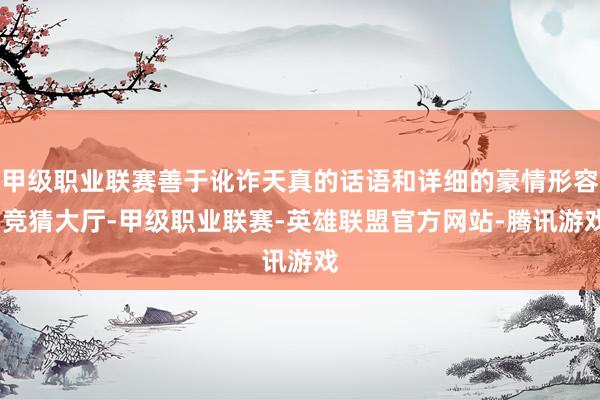 甲级职业联赛善于讹诈天真的话语和详细的豪情形容-竞猜大厅-甲级职业联赛-英雄联盟官方网站-腾讯游戏