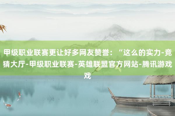 甲级职业联赛更让好多网友赞誉：“这么的实力-竞猜大厅-甲级职业联赛-英雄联盟官方网站-腾讯游戏