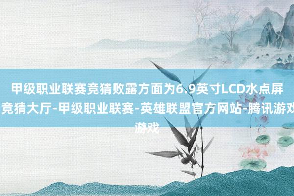 甲级职业联赛竞猜败露方面为6.9英寸LCD水点屏-竞猜大厅-甲级职业联赛-英雄联盟官方网站-腾讯游戏