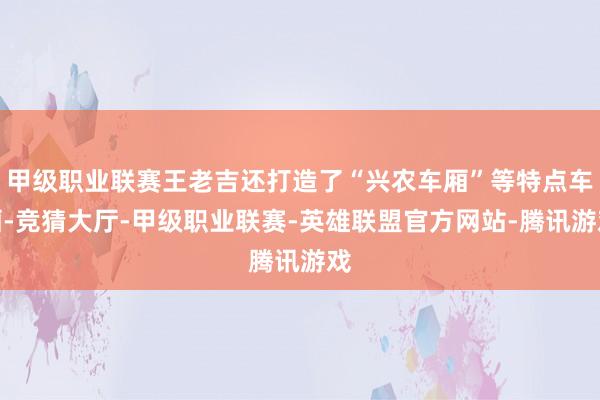 甲级职业联赛王老吉还打造了“兴农车厢”等特点车厢-竞猜大厅-甲级职业联赛-英雄联盟官方网站-腾讯游戏
