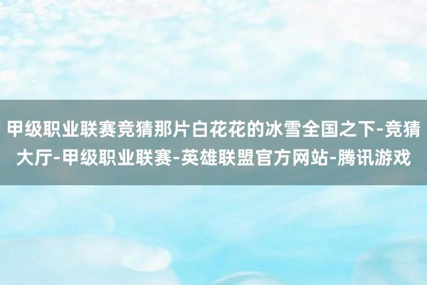 甲级职业联赛竞猜那片白花花的冰雪全国之下-竞猜大厅-甲级职业联赛-英雄联盟官方网站-腾讯游戏