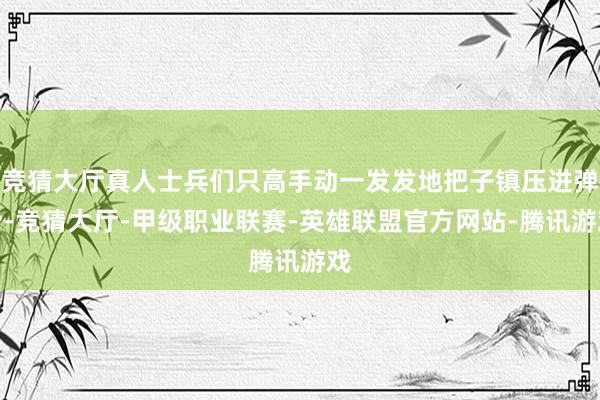 竞猜大厅真人士兵们只高手动一发发地把子镇压进弹仓-竞猜大厅-甲级职业联赛-英雄联盟官方网站-腾讯游戏