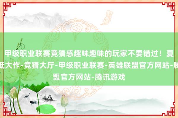 甲级职业联赛竞猜感趣味趣味的玩家不要错过！夏促超史低大作-竞猜大厅-甲级职业联赛-英雄联盟官方网站-腾讯游戏