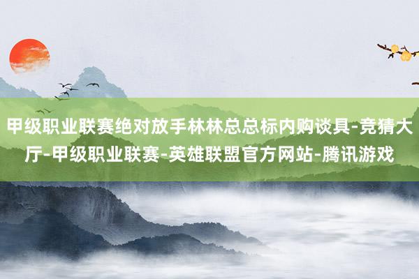 甲级职业联赛绝对放手林林总总标内购谈具-竞猜大厅-甲级职业联赛-英雄联盟官方网站-腾讯游戏