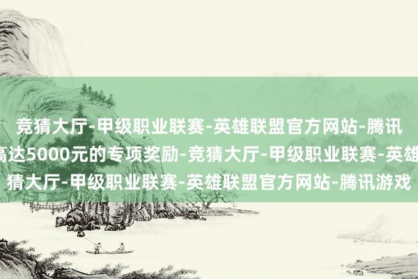 竞猜大厅-甲级职业联赛-英雄联盟官方网站-腾讯游戏将约略赢得一笔高达5000元的专项奖励-竞猜大厅-甲级职业联赛-英雄联盟官方网站-腾讯游戏