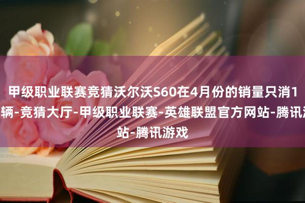 甲级职业联赛竞猜沃尔沃S60在4月份的销量只消1814辆-竞猜大厅-甲级职业联赛-英雄联盟官方网站-腾讯游戏