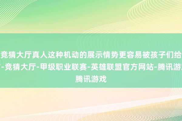 竞猜大厅真人这种机动的展示情势更容易被孩子们给与-竞猜大厅-甲级职业联赛-英雄联盟官方网站-腾讯游戏