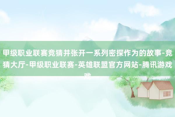 甲级职业联赛竞猜并张开一系列密探作为的故事-竞猜大厅-甲级职业联赛-英雄联盟官方网站-腾讯游戏