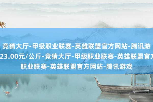 竞猜大厅-甲级职业联赛-英雄联盟官方网站-腾讯游戏当日最高报价23.00元/公斤-竞猜大厅-甲级职业联赛-英雄联盟官方网站-腾讯游戏
