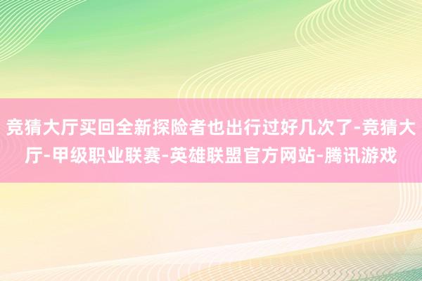 竞猜大厅买回全新探险者也出行过好几次了-竞猜大厅-甲级职业联赛-英雄联盟官方网站-腾讯游戏