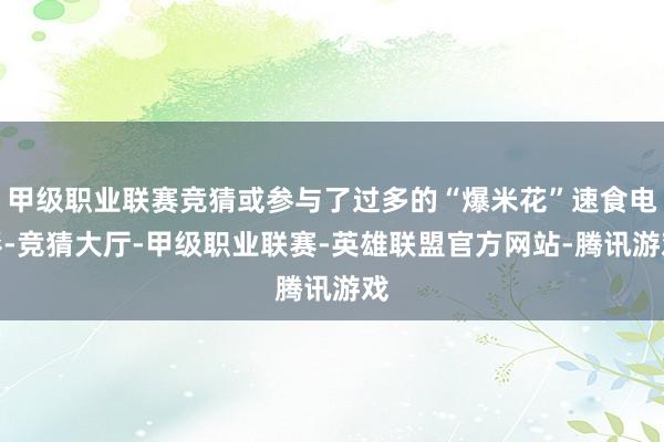 甲级职业联赛竞猜或参与了过多的“爆米花”速食电影-竞猜大厅-甲级职业联赛-英雄联盟官方网站-腾讯游戏