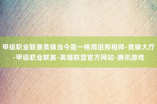 甲级职业联赛竞猜当今是一格局田照相师-竞猜大厅-甲级职业联赛-英雄联盟官方网站-腾讯游戏