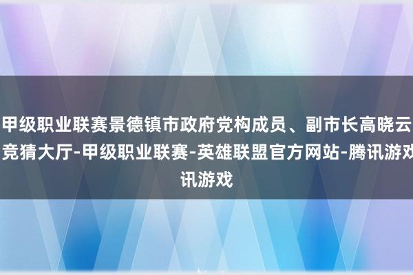 甲级职业联赛景德镇市政府党构成员、副市长高晓云-竞猜大厅-甲级职业联赛-英雄联盟官方网站-腾讯游戏