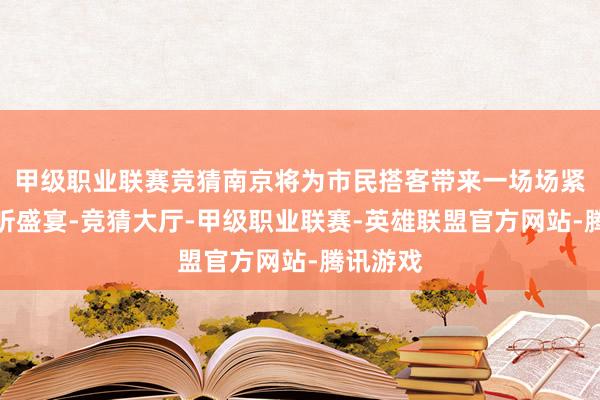 甲级职业联赛竞猜南京将为市民搭客带来一场场紧记的视听盛宴-竞猜大厅-甲级职业联赛-英雄联盟官方网站-腾讯游戏