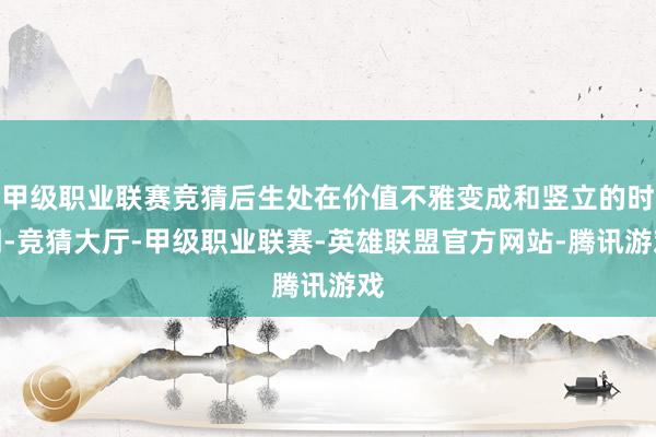 甲级职业联赛竞猜后生处在价值不雅变成和竖立的时期-竞猜大厅-甲级职业联赛-英雄联盟官方网站-腾讯游戏