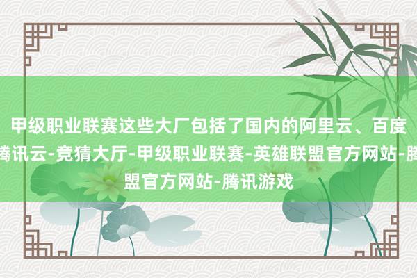 甲级职业联赛这些大厂包括了国内的阿里云、百度云以及腾讯云-竞猜大厅-甲级职业联赛-英雄联盟官方网站-腾讯游戏