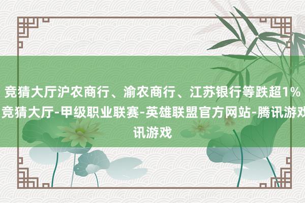 竞猜大厅沪农商行、渝农商行、江苏银行等跌超1%-竞猜大厅-甲级职业联赛-英雄联盟官方网站-腾讯游戏