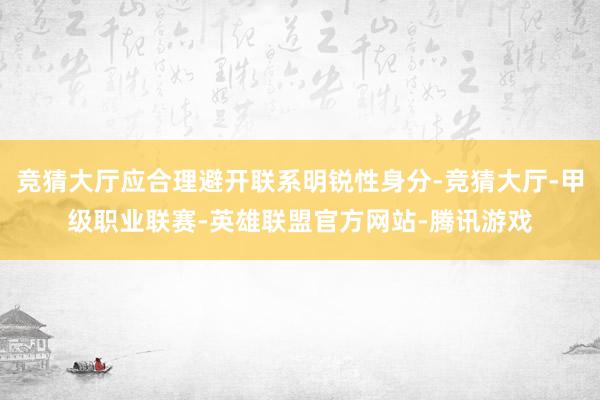 竞猜大厅应合理避开联系明锐性身分-竞猜大厅-甲级职业联赛-英雄联盟官方网站-腾讯游戏