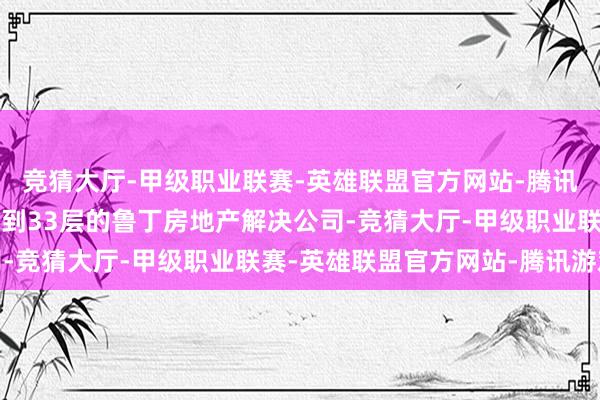 竞猜大厅-甲级职业联赛-英雄联盟官方网站-腾讯游戏枪手随后乘电梯上到33层的鲁丁房地产解决公司-竞猜大厅-甲级职业联赛-英雄联盟官方网站-腾讯游戏