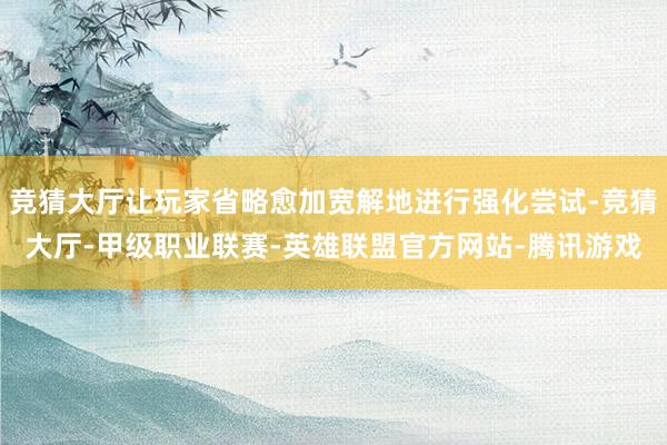 竞猜大厅让玩家省略愈加宽解地进行强化尝试-竞猜大厅-甲级职业联赛-英雄联盟官方网站-腾讯游戏