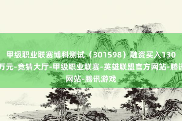 甲级职业联赛博科测试（301598）融资买入1304.52万元-竞猜大厅-甲级职业联赛-英雄联盟官方网站-腾讯游戏
