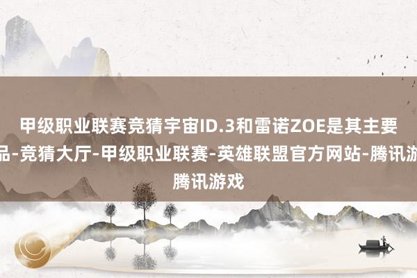 甲级职业联赛竞猜宇宙ID.3和雷诺ZOE是其主要竞品-竞猜大厅-甲级职业联赛-英雄联盟官方网站-腾讯游戏