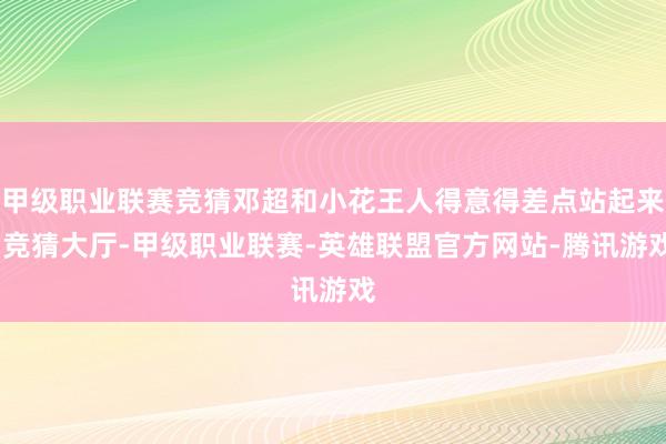 甲级职业联赛竞猜邓超和小花王人得意得差点站起来-竞猜大厅-甲级职业联赛-英雄联盟官方网站-腾讯游戏