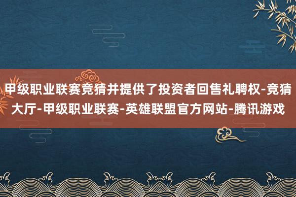 甲级职业联赛竞猜并提供了投资者回售礼聘权-竞猜大厅-甲级职业联赛-英雄联盟官方网站-腾讯游戏