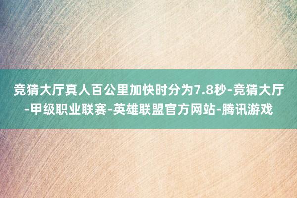 竞猜大厅真人百公里加快时分为7.8秒-竞猜大厅-甲级职业联赛-英雄联盟官方网站-腾讯游戏